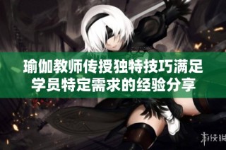 瑜伽教师传授独特技巧满足学员特定需求的经验分享