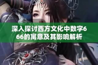 深入探讨西方文化中数字666的寓意及其影响解析