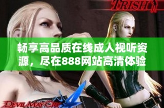 畅享高品质在线成人视听资源，尽在888网站高清体验平台