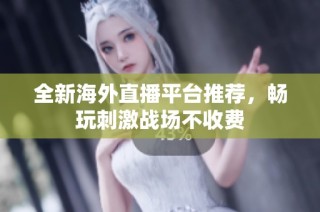 全新海外直播平台推荐，畅玩刺激战场不收费