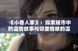 《小巷人家》：探索城市中的温情故事与邻里情感的温暖旅程