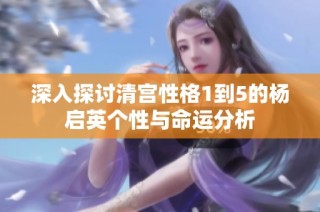 深入探讨清宫性格1到5的杨启英个性与命运分析