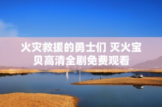 火灾救援的勇士们 灭火宝贝高清全剧免费观看