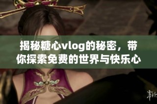 揭秘糖心vlog的秘密，带你探索免费的世界与快乐心情