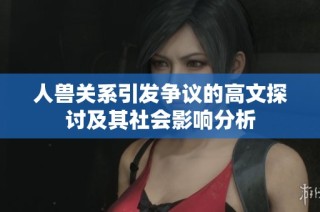 人兽关系引发争议的高文探讨及其社会影响分析
