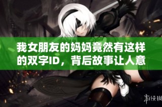 我女朋友的妈妈竟然有这样的双字ID，背后故事让人意外