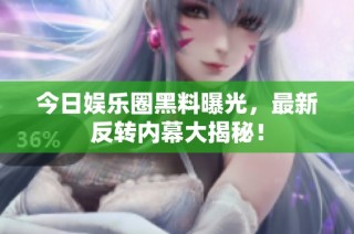 今日娱乐圈黑料曝光，最新反转内幕大揭秘！