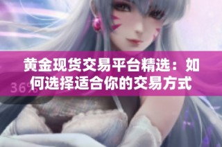 黄金现货交易平台精选：如何选择适合你的交易方式