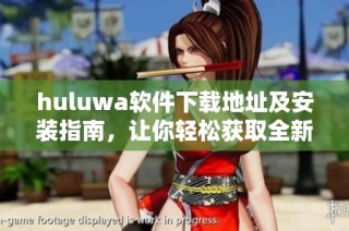 huluwa软件下载地址及安装指南，让你轻松获取全新体验