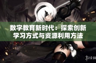 数字教育新时代：探索创新学习方式与资源利用方法