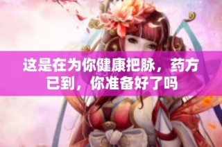 这是在为你健康把脉，药方已到，你准备好了吗