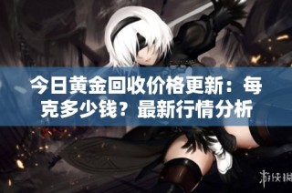 今日黄金回收价格更新：每克多少钱？最新行情分析