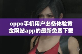 oppo手机用户必备体验黄金网站app的最新免费下载指南