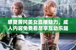 感受黄冈美女直播魅力，成人内容免费看尽享互动乐趣