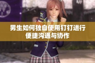 男生如何独自使用钉钉进行便捷沟通与协作