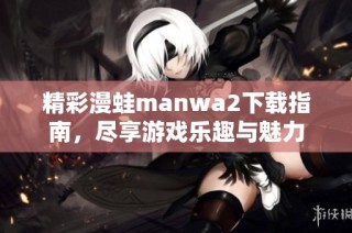 精彩漫蛙manwa2下载指南，尽享游戏乐趣与魅力