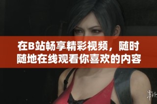 在B站畅享精彩视频，随时随地在线观看你喜欢的内容