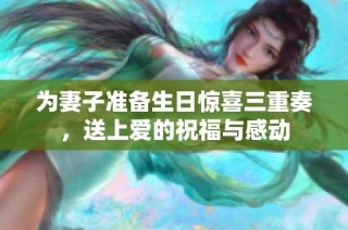 为妻子准备生日惊喜三重奏，送上爱的祝福与感动