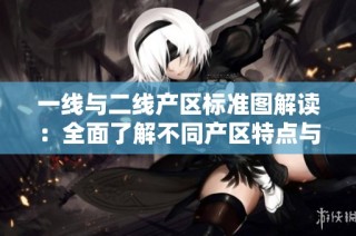 一线与二线产区标准图解读：全面了解不同产区特点与分类标准