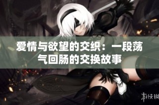 爱情与欲望的交织：一段荡气回肠的交换故事