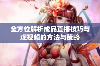 全方位解析成品直播技巧与观视频的方法与策略