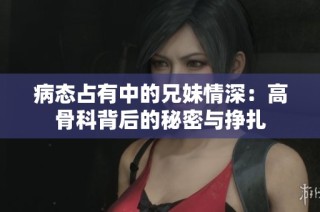 病态占有中的兄妹情深：高骨科背后的秘密与挣扎