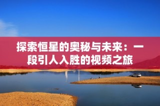 探索恒星的奥秘与未来：一段引人入胜的视频之旅