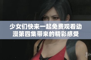 少女们快来一起免费观看动漫第四集带来的精彩感受