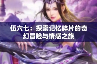 伍六七：探索记忆碎片的奇幻冒险与情感之旅