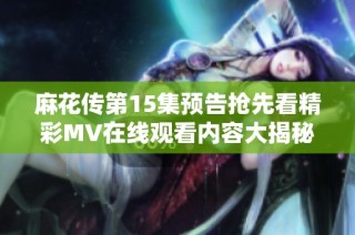 麻花传第15集预告抢先看精彩MV在线观看内容大揭秘