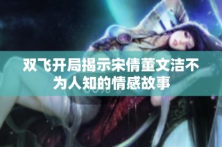 双飞开局揭示宋倩董文洁不为人知的情感故事