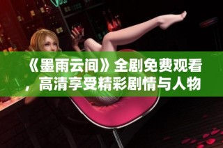 《墨雨云间》全剧免费观看，高清享受精彩剧情与人物故事