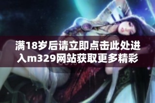 满18岁后请立即点击此处进入m329网站获取更多精彩内容