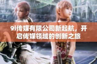 9i传媒有限公司新起航，开启传媒领域的创新之旅