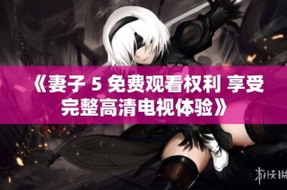 《妻子 5 免费观看权利 享受完整高清电视体验》