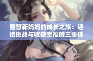 智慧新妈妈的成长之旅：迎接挑战与收获幸福的三重体验