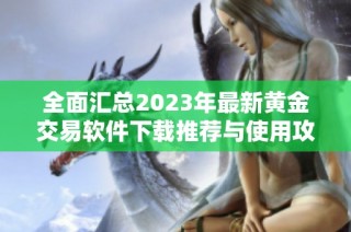全面汇总2023年最新黄金交易软件下载推荐与使用攻略