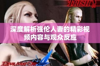 深度解析强伦人妻的精彩视频内容与观众反应