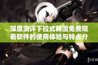 深度测评下拉式韩漫免费观看软件的使用体验与特点分析