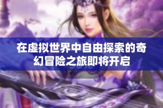 在虚拟世界中自由探索的奇幻冒险之旅即将开启