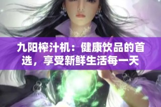 九阳榨汁机：健康饮品的首选，享受新鲜生活每一天