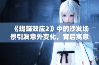 《蝴蝶效应2》中的沙发场景引发意外变化，背后寓意何在？