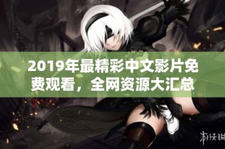 2019年最精彩中文影片免费观看，全网资源大汇总