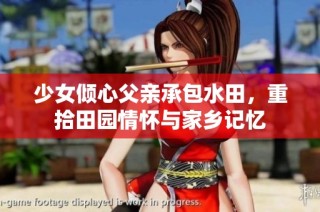 少女倾心父亲承包水田，重拾田园情怀与家乡记忆