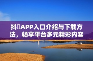 抖抈APP入口介绍与下载方法，畅享平台多元精彩内容