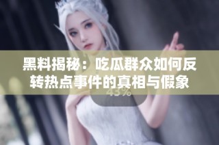 黑料揭秘：吃瓜群众如何反转热点事件的真相与假象