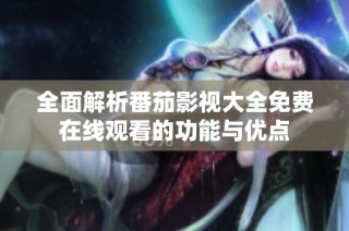 全面解析番茄影视大全免费在线观看的功能与优点