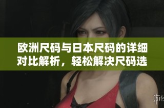 欧洲尺码与日本尺码的详细对比解析，轻松解决尺码选择难题