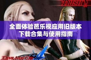 全面体验芭乐视应用旧版本下载合集与使用指南