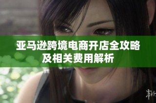 亚马逊跨境电商开店全攻略及相关费用解析